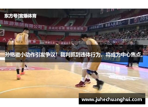 孙铭徽小动作引发争议！裁判抓到违体行为，将成为中心焦点。